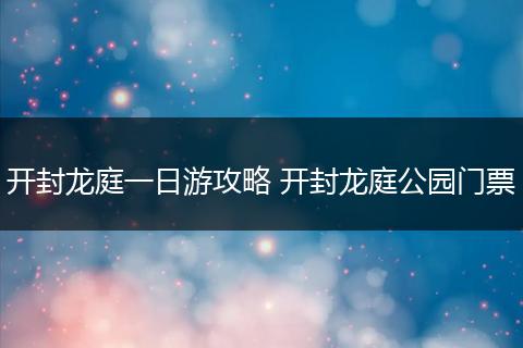 开封龙庭一日游攻略 开封龙庭公园门票