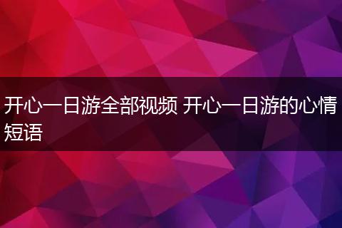 开心一日游全部视频 开心一日游的心情短语