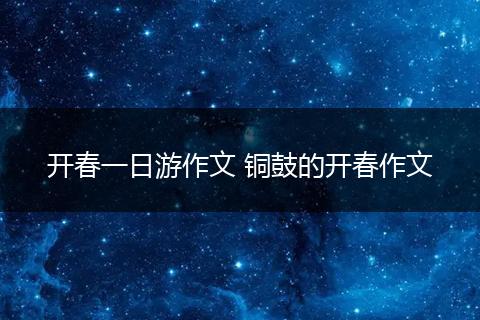 开春一日游作文 铜鼓的开春作文