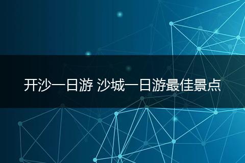 开沙一日游 沙城一日游最佳景点