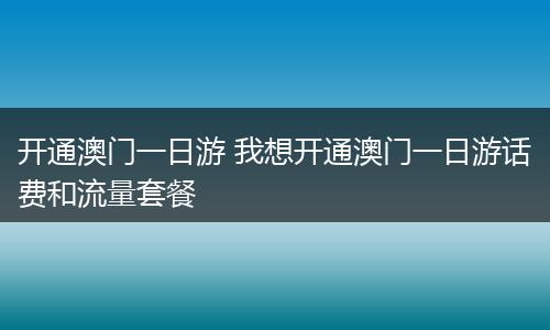开通澳门一日游 我想开通澳门一日游话费和流量套餐