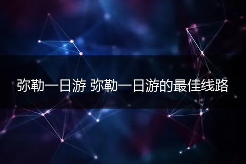 弥勒一日游 弥勒一日游的最佳线路