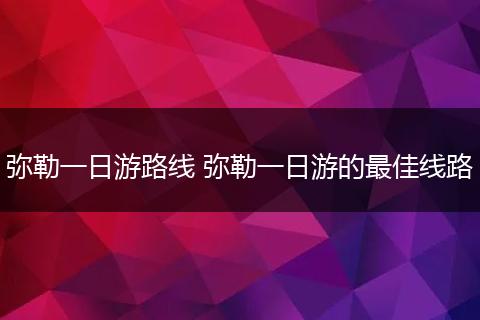 弥勒一日游路线 弥勒一日游的最佳线路