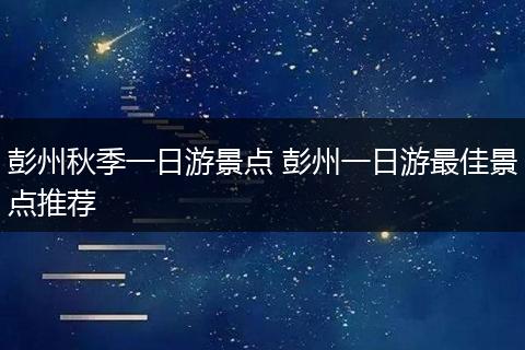 彭州秋季一日游景点 彭州一日游最佳景点推荐