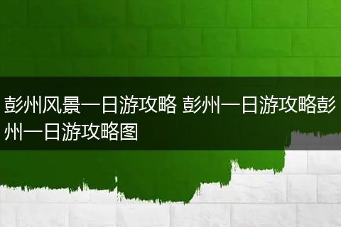彭州风景一日游攻略 彭州一日游攻略彭州一日游攻略图