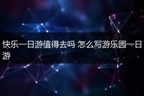 快乐一日游值得去吗 怎么写游乐园一日游