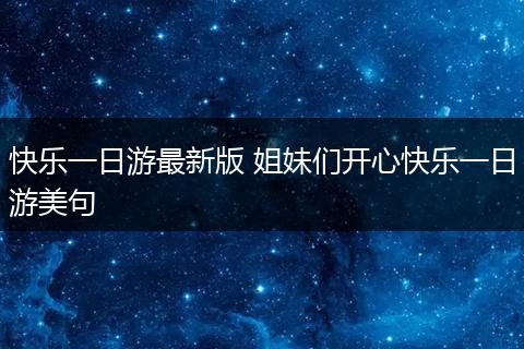 快乐一日游最新版 姐妹们开心快乐一日游美句