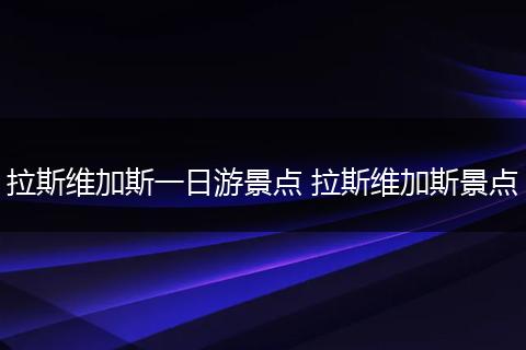 拉斯维加斯一日游景点 拉斯维加斯景点