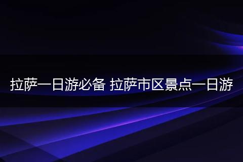 拉萨一日游必备 拉萨市区景点一日游