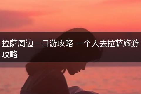 拉萨周边一日游攻略 一个人去拉萨旅游攻略