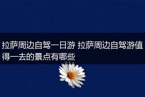 拉萨周边自驾一日游 拉萨周边自驾游值得一去的景点有哪些