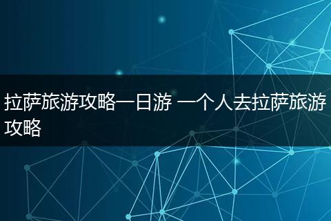 拉萨旅游攻略一日游 一个人去拉萨旅游攻略