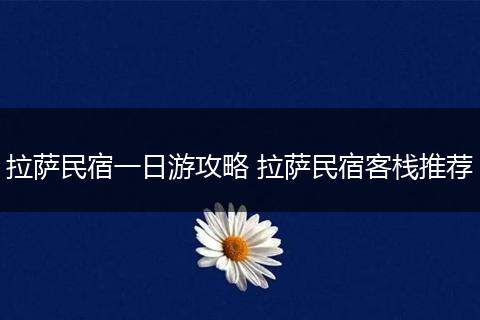 拉萨民宿一日游攻略 拉萨民宿客栈推荐