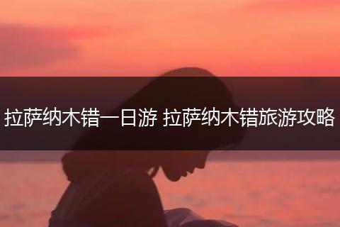 拉萨纳木错一日游 拉萨纳木错旅游攻略