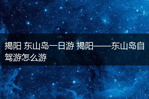 揭阳 东山岛一日游 揭阳——东山岛自驾游怎么游