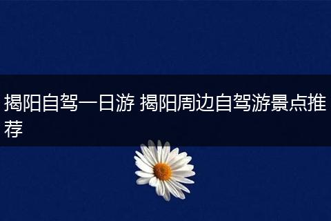 揭阳自驾一日游 揭阳周边自驾游景点推荐