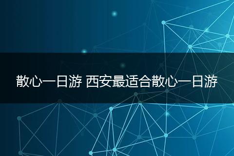 散心一日游 西安最适合散心一日游