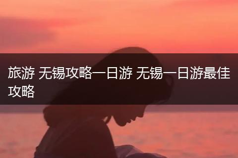 旅游 无锡攻略一日游 无锡一日游最佳攻略