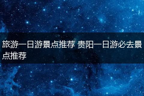旅游一日游景点推荐 贵阳一日游必去景点推荐
