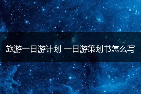 旅游一日游计划 一日游策划书怎么写