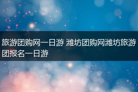 旅游团购网一日游 潍坊团购网潍坊旅游团报名一日游