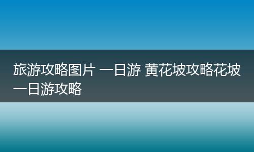 旅游攻略图片 一日游 黄花坡攻略花坡一日游攻略