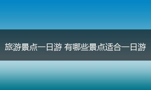 旅游景点一日游 有哪些景点适合一日游