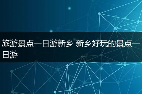 旅游景点一日游新乡 新乡好玩的景点一日游