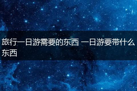 旅行一日游需要的东西 一日游要带什么东西