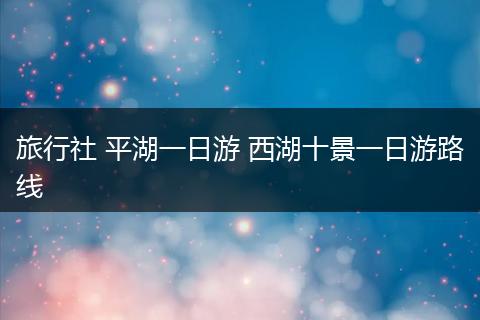 旅行社 平湖一日游 西湖十景一日游路线