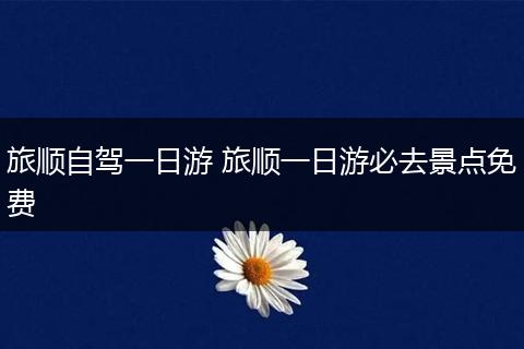 旅顺自驾一日游 旅顺一日游必去景点免费