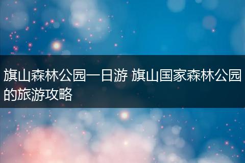 旗山森林公园一日游 旗山国家森林公园的旅游攻略