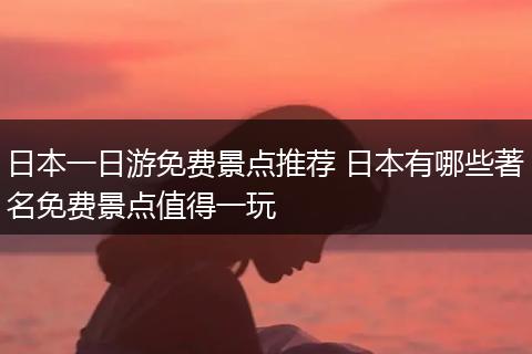 日本一日游免费景点推荐 日本有哪些著名免费景点值得一玩