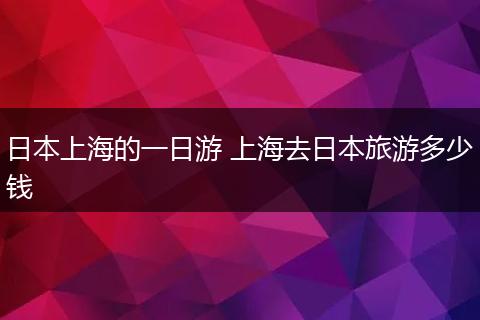 日本上海的一日游 上海去日本旅游多少钱