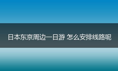 日本东京周边一日游 怎么安排线路呢