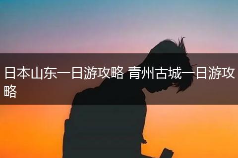 日本山东一日游攻略 青州古城一日游攻略