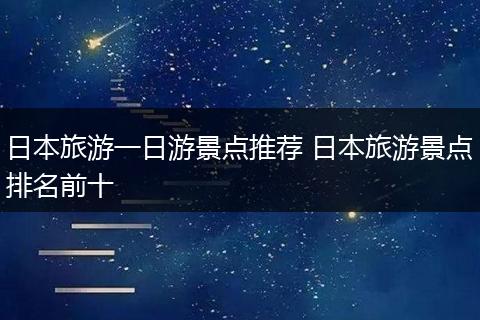 日本旅游一日游景点推荐 日本旅游景点排名前十
