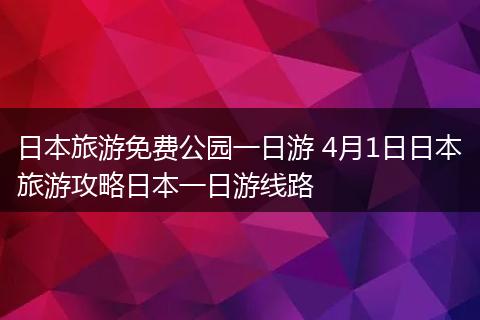 日本旅游免费公园一日游 4月1日日本旅游攻略日本一日游线路