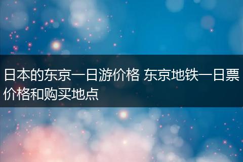 日本的东京一日游价格 东京地铁一日票价格和购买地点