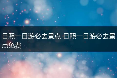 日照一日游必去景点 日照一日游必去景点免费