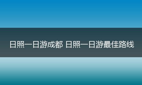 日照一日游成都 日照一日游最佳路线