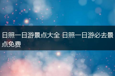 日照一日游景点大全 日照一日游必去景点免费