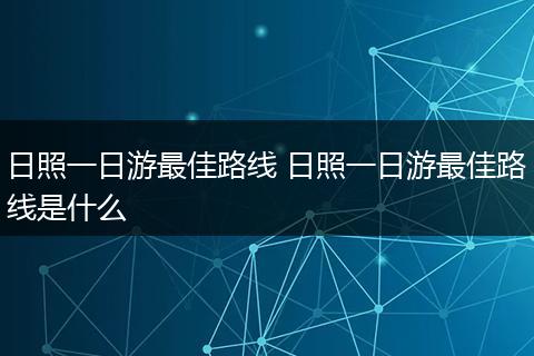 日照一日游最佳路线 日照一日游最佳路线是什么
