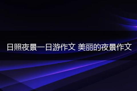 日照夜景一日游作文 美丽的夜景作文
