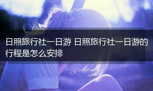 日照旅行社一日游 日照旅行社一日游的行程是怎么安排