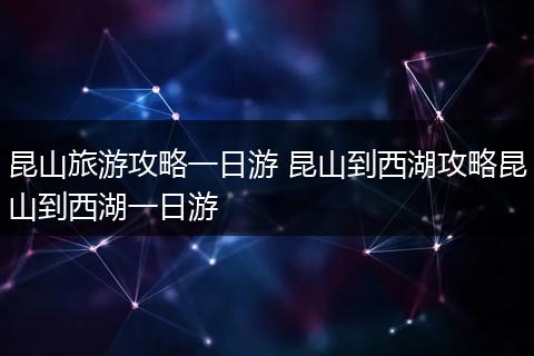 昆山旅游攻略一日游 昆山到西湖攻略昆山到西湖一日游