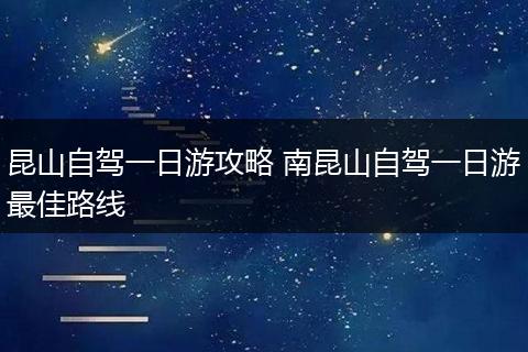 昆山自驾一日游攻略 南昆山自驾一日游最佳路线