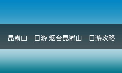 昆嵛山一日游 烟台昆嵛山一日游攻略