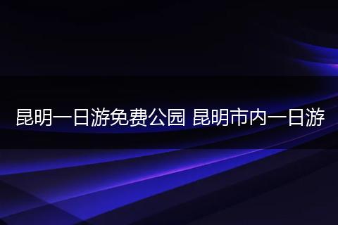 昆明一日游免费公园 昆明市内一日游