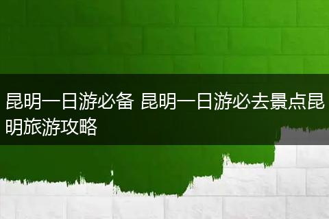 昆明一日游必备 昆明一日游必去景点昆明旅游攻略